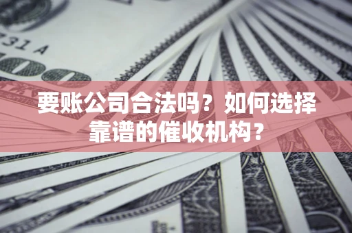 武汉要账公司合法吗？如何选择靠谱的催收机构？
