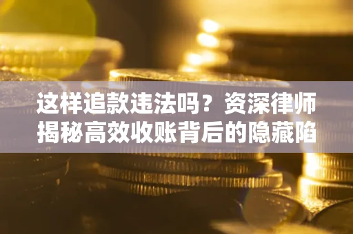 武汉这样追款违法吗？资深律师揭秘高效收账背后的隐藏陷阱