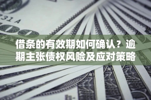 武汉借条的有效期如何确认？逾期主张债权风险及应对策略？