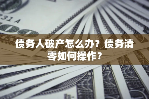 武汉债务人破产怎么办？债务清零如何操作？