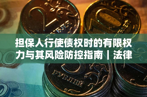 武汉担保人行使债权时的有限权力与其风险防控指南｜法律实务解析