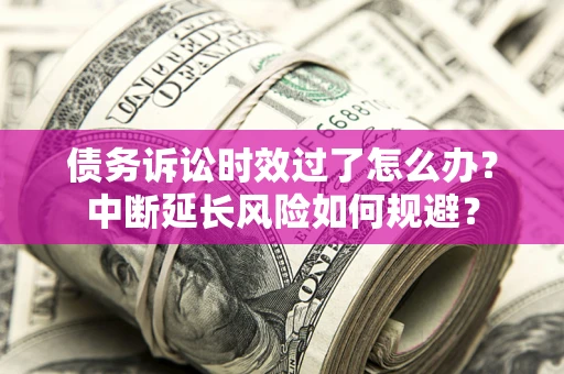 武汉债务诉讼时效过了怎么办？中断延长风险如何规避？