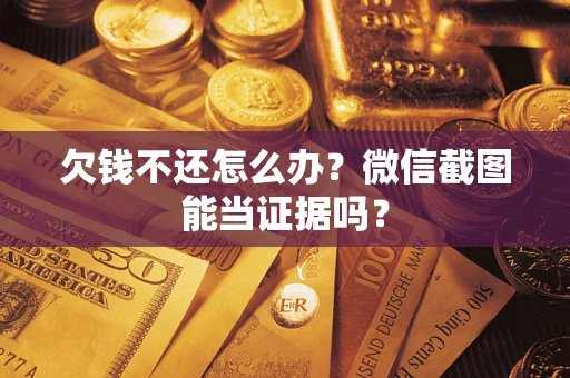 武汉欠钱不还怎么办？微信截图能当证据吗？