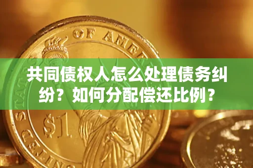 武汉共同债权人怎么处理债务纠纷？如何分配偿还比例？