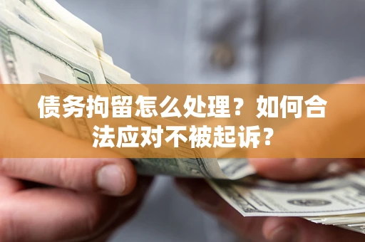 武汉债务拘留怎么处理？如何合法应对不被起诉？