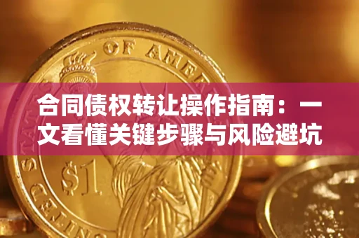 武汉合同债权转让操作指南：一文看懂关键步骤与风险避坑