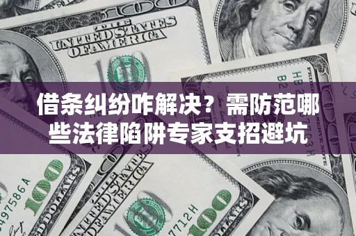 武汉借条纠纷咋解决？需防范哪些法律陷阱专家支招避坑