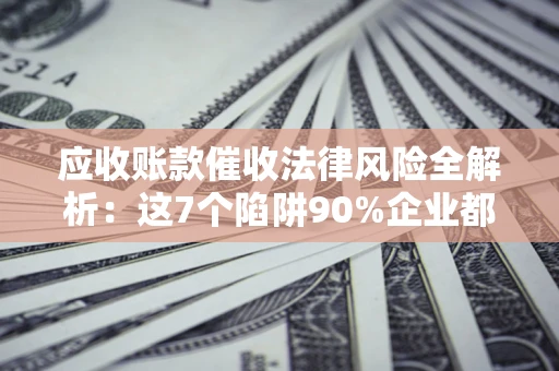 武汉应收账款催收法律风险全解析：这7个陷阱90%企业都踩过（含合规应对指南）