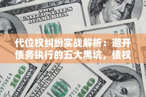 武汉代位权纠纷实战解析：避开债务执行的五大黑坑，债权人必看指南