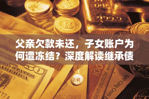 武汉父亲欠款未还，子女账户为何遭冻结？深度解读继承债务迷局