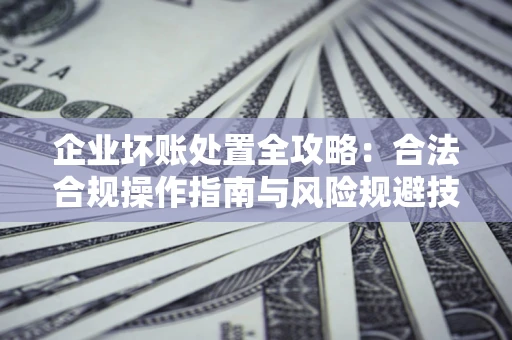 武汉企业坏账处置全攻略：合法合规操作指南与风险规避技巧解析