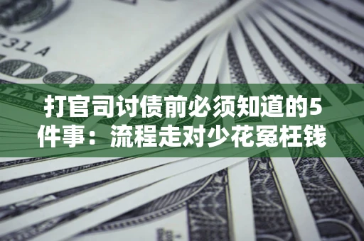 武汉打官司讨债前必须知道的5件事：流程走对少花冤枉钱