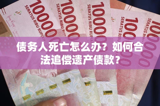 武汉债务人死亡怎么办？如何合法追偿遗产债款？