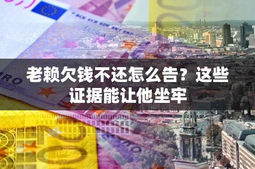 武汉老赖欠钱不还怎么告？这些证据能让他坐牢
