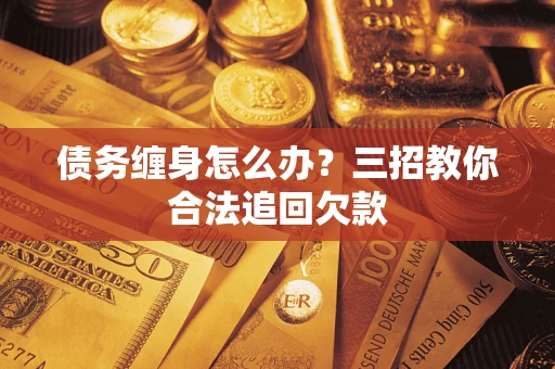 武汉债务缠身怎么办？三招教你合法追回欠款
