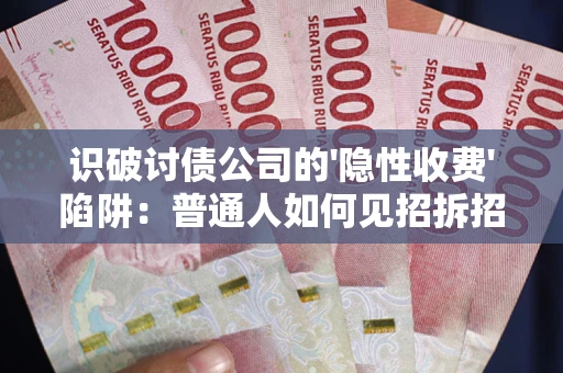 武汉识破讨债公司的'隐性收费'陷阱：普通人如何见招拆招？