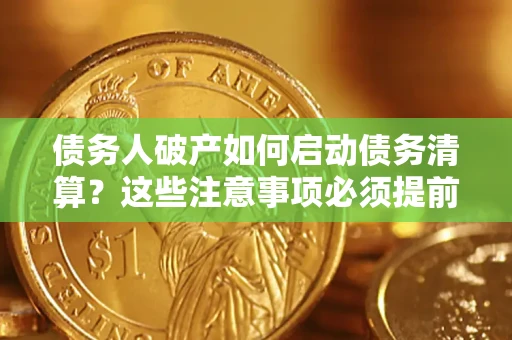 武汉债务人破产如何启动债务清算？这些注意事项必须提前知道