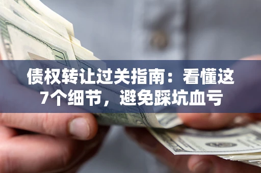 武汉债权转让过关指南：看懂这7个细节，避免踩坑血亏