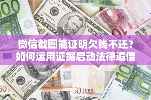 武汉微信截图能证明欠钱不还？如何运用证据启动法律追偿程序？