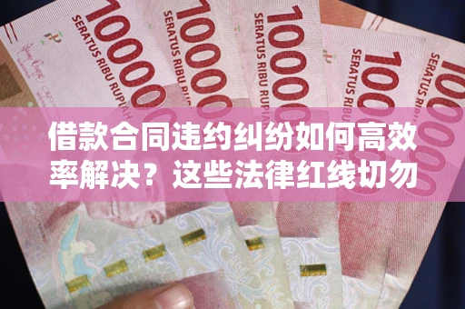 武汉借款合同违约纠纷如何高效率解决？这些法律红线切勿触碰
