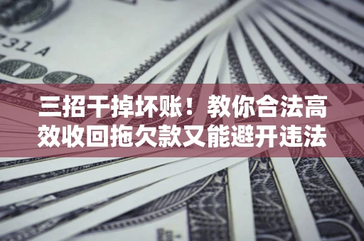 武汉三招干掉坏账！教你合法高效收回拖欠款又能避开违法雷区