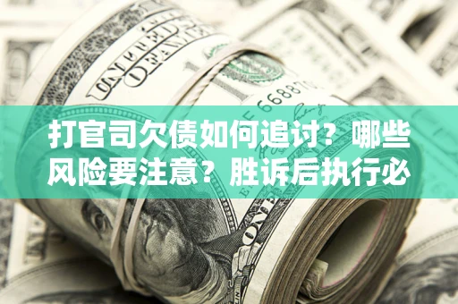武汉打官司欠债如何追讨？哪些风险要注意？胜诉后执行必看！
