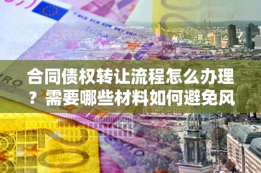 武汉合同债权转让流程怎么办理？需要哪些材料如何避免风险？