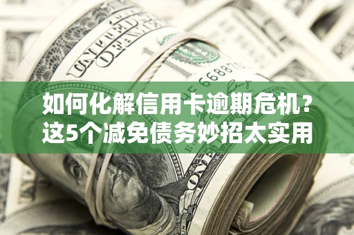 武汉如何化解信用卡逾期危机？这5个减免债务妙招太实用
