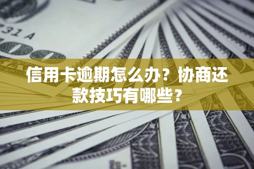 武汉信用卡逾期怎么办？协商还款技巧有哪些？