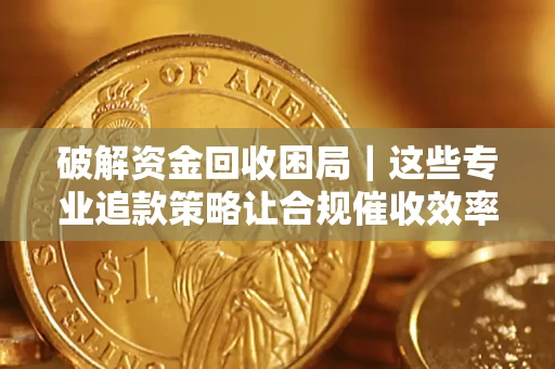 武汉破解资金回收困局｜这些专业追款策略让合规催收效率翻倍