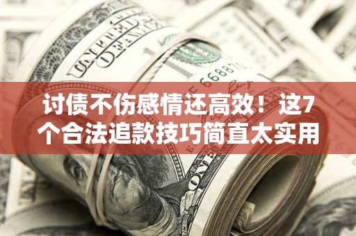 武汉讨债不伤感情还高效！这7个合法追款技巧简直太实用