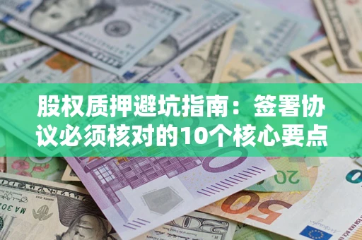 武汉股权质押避坑指南:签署协议必须核对的10个核心要点 武汉股权质押避坑指南:签署协议必须核对的10个核心要点