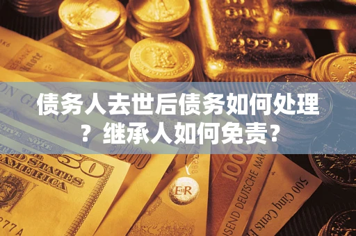 武汉债务人去世后债务如何处理？继承人如何免责？