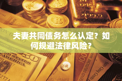 武汉夫妻共同债务怎么认定？如何规避法律风险？