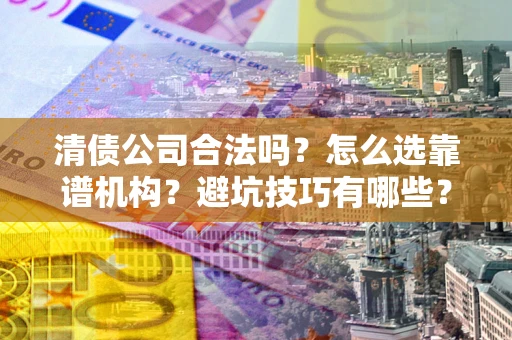 武汉清债公司合法吗？怎么选靠谱机构？避坑技巧有哪些？