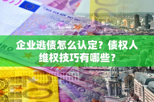 武汉企业逃债怎么认定？债权人维权技巧有哪些？