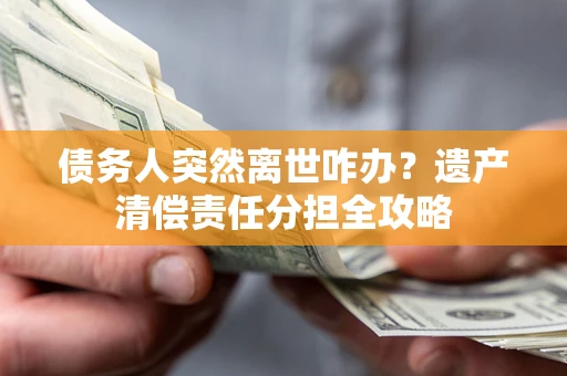 武汉债务人突然离世咋办？遗产清偿责任分担全攻略
