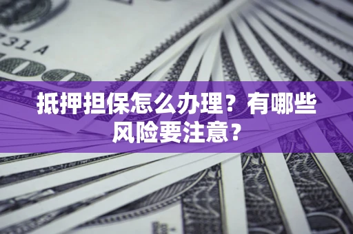 武汉抵押担保怎么办理？有哪些风险要注意？