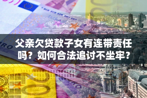 武汉父亲欠贷款子女有连带责任吗？如何合法追讨不坐牢？