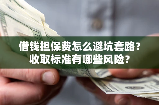 武汉借钱担保费怎么避坑套路?收取标准有哪些风险? 武汉借钱担保费怎么避坑套路?收取标准有哪些风险?