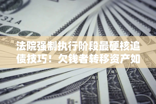 武汉法院强制执行阶段最硬核追债技巧！欠钱者转移资产如何破解？