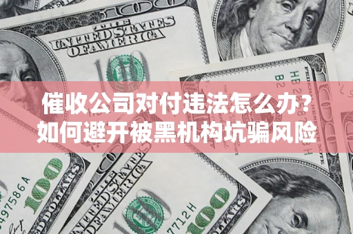 武汉催收公司对付违法怎么办？如何避开被黑机构坑骗风险