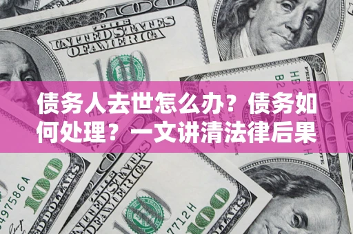 武汉债务人去世怎么办？债务如何处理？一文讲清法律后果