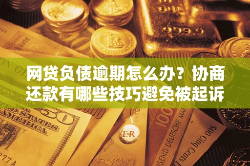 武汉网贷负债逾期怎么办？协商还款有哪些技巧避免被起诉？