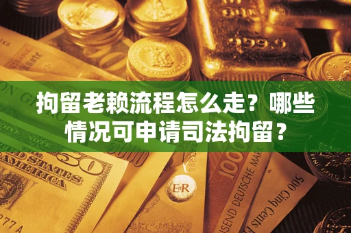 武汉拘留老赖流程怎么走?哪些情况可申请司法拘留? 武汉拘留老赖流程怎么走?哪些情况可申请司法拘留?