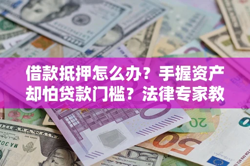 武汉借款抵押怎么办？手握资产却怕贷款门槛？法律专家教你办抵押不踩坑