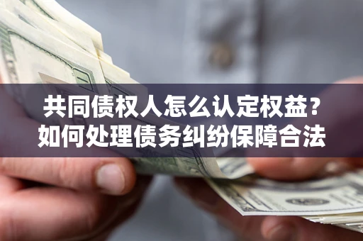 武汉共同债权人怎么认定权益？如何处理债务纠纷保障合法权益？