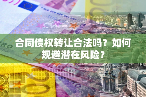 武汉合同债权转让合法吗?如何规避潜在风险? 武汉合同债权转让合法吗?如何规避潜在风险?