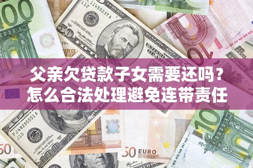 武汉父亲欠贷款子女需要还吗？怎么合法处理避免连带责任？