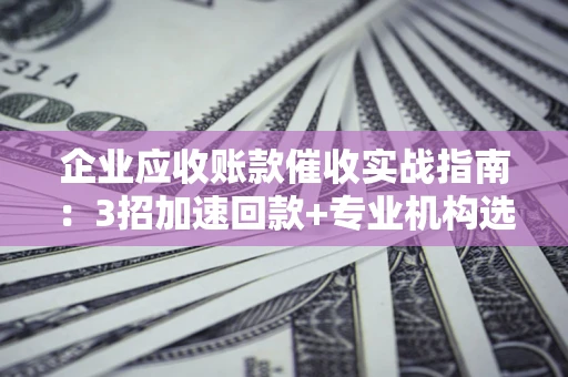 武汉企业应收账款催收实战指南：3招加速回款+专业机构选择避坑
